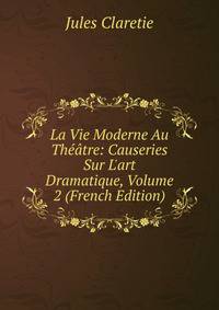 La Vie Moderne Au Th??tre: Causeries Sur L'art Dramatique, Volume 2 (French Edition)