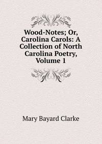 Wood-Notes; Or, Carolina Carols: A Collection of North Carolina Poetry, Volume 1