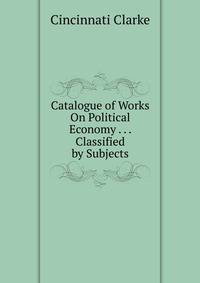 Catalogue of Works On Political Economy . . . Classified by Subjects