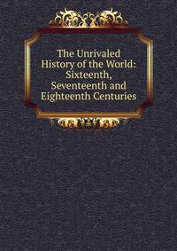 The Unrivaled History of the World: Sixteenth, Seventeenth and Eighteenth Centuries