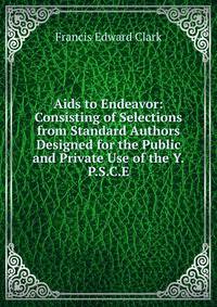 Aids to Endeavor: Consisting of Selections from Standard Authors Designed for the Public and Private Use of the Y.P.S.C.E.