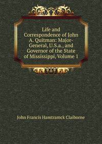 Life and Correspondence of John A. Quitman: Major-General, U.S.a., and Governor of the State of Mississippi, Volume 1