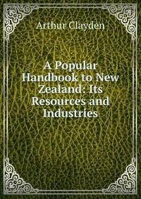 A Popular Handbook to New Zealand: Its Resources and Industries