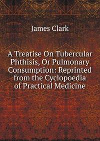 A Treatise On Tubercular Phthisis, Or Pulmonary Consumption: Reprinted from the Cyclopoedia of Practical Medicine