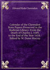 Calendar of the Clarendon State Papers Preserved in the Bodleian Library: From the Death of Charles I, 1649, to the End of the Year 1654 / Edited by W. Dunn Macray