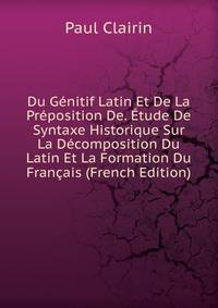 Du Genitif Latin Et De La Preposition De. Etude De Syntaxe Historique Sur La Decomposition Du Latin Et La Formation Du Francais (French Edition)