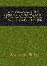 Bibliotheca Americana, 1887: Catalogue of a Valuable Collection of Books and Pamphlets Relating to America. Supplement for 1887