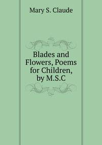 Blades and Flowers, Poems for Children, by M.S.C.