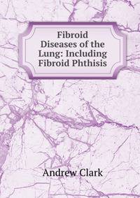 Fibroid Diseases of the Lung: Including Fibroid Phthisis