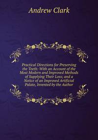 Practical Directions for Preserving the Teeth: With an Account of the Most Modern and Improved Methods of Supplying Their Loss; and a Notice of an Improved Artificial Palate, Invented by the Author