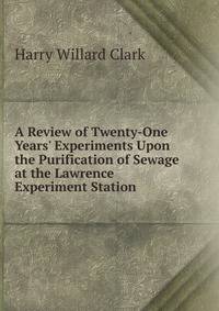 A Review of Twenty-One Years' Experiments Upon the Purification of Sewage at the Lawrence Experiment Station