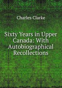 Sixty Years in Upper Canada: With Autobiographical Recollections