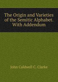 The Origin and Varieties of the Semitic Alphabet. With Addendum
