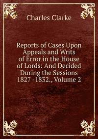 Reports of Cases Upon Appeals and Writs of Error in the House of Lords: And Decided During the Sessions 1827 -1832., Volume 2