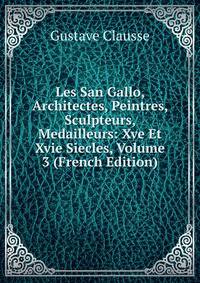 Les San Gallo, Architectes, Peintres, Sculpteurs, Medailleurs: Xve Et Xvie Siecles, Volume 3 (French Edition)