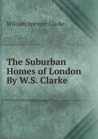 The Suburban Homes of London By W.S. Clarke.
