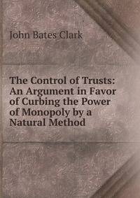 The Control of Trusts: An Argument in Favor of Curbing the Power of Monopoly by a Natural Method