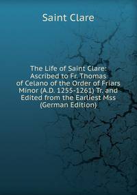 The Life of Saint Clare: Ascribed to Fr. Thomas of Celano of the Order of Friars Minor (A.D. 1255-1261) Tr. and Edited from the Earliest Mss (German Edition)