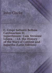 C. Crispi Sallustii Bellum Catilinarium Et Jugurthinum: Cum Versione Libera. . : I.E. the History of the Wars of Catiline and Jugurtha (Latin Edition)