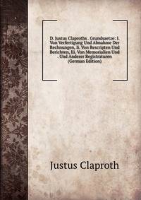 D. Justus Claproths . Grundsaetze: I. Von Verfertigung Und Abnahme Der Rechnungen, Ii. Von Rescripten Und Berichten, Iii. Von Memorialien Und . Und Anderer Registraturen (German Edition)