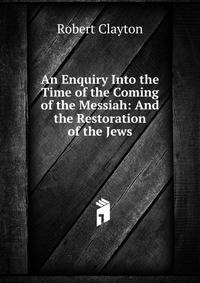 An Enquiry Into the Time of the Coming of the Messiah: And the Restoration of the Jews
