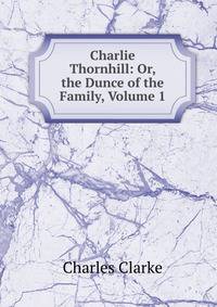 Charlie Thornhill: Or, the Dunce of the Family, Volume 1