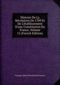 Histoire De La R?volution De 1789 Et De L'?tablissement D'une Constitution En France, Volume 15 (French Edition)