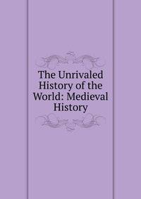 The Unrivaled History of the World: Medieval History
