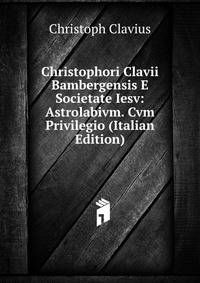 Christophori Clavii Bambergensis E Societate Iesv: Astrolabivm. Cvm Privilegio (Italian Edition)