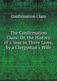 The Confirmation Class: Or, the History of a Year in Three Lives, by a Clergyman's Wife