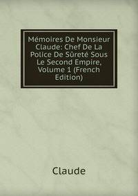 Memoires De Monsieur Claude: Chef De La Police De Surete Sous Le Second Empire, Volume 1 (French Edition)