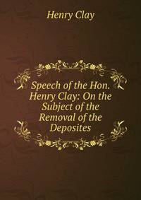 Speech of the Hon. Henry Clay: On the Subject of the Removal of the Deposites