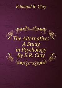 The Alternative: A Study in Psychology By E.R. Clay.
