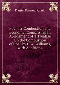 Fuel, Its Combustion and Economy: Comprising an Abridgment of 'a Treatise On the Combustion of Coal' by C.W. Williams, with Additions