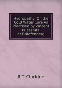 Hydropathy: Or, the Cold Water Cure As Practised by Vincent Priessnitz, at Graefenberg
