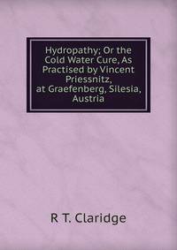 Hydropathy; Or the Cold Water Cure, As Practised by Vincent Priessnitz, at Graefenberg, Silesia, Austria