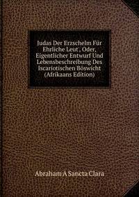 Judas Der Erzschelm F?r Ehrliche Leut', Oder, Eigentlicher Entwurf Und Lebensbeschreibung Des Iscariotischen B?swicht (Afrikaans Edition)