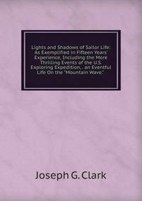 Lights and Shadows of Sailor Life: As Exemplified in Fifteen Years' Experience, Including the More Thrilling Events of the U.S. Exploring Expedition, . an Eventful Life On the "Mountain Wave." .