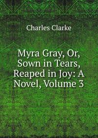 Myra Gray, Or, Sown in Tears, Reaped in Joy: A Novel, Volume 3