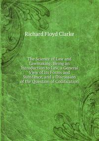 The Science of Law and Lawmaking: Being an Introduction to Law, a General View of Its Forms and Substance, and a Discussion of the Question of Codification