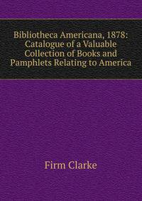 Bibliotheca Americana, 1878: Catalogue of a Valuable Collection of Books and Pamphlets Relating to America
