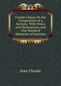 Claude's Essay On the Composition of a Sermon: With Notes and Illustrations, and One Hundred Skeletons of Sermons