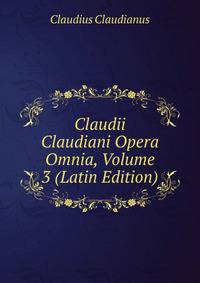 Claudii Claudiani Opera Omnia, Volume 3 (Latin Edition)