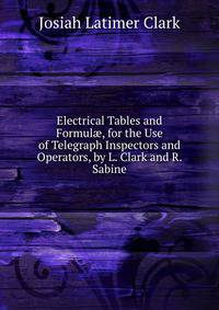 Electrical Tables and Formul?, for the Use of Telegraph Inspectors and Operators, by L. Clark and R. Sabine