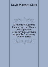 Elements of Algebra: Embracing . the Theory and Application of Logarithms . with an Appendix Containing Infinite Series .