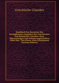 Handbuch Zur Kenntniss Der Vorzuglichsten Ausgaben Der Griechischen Und Romischen Classiker, Ihrer Ubersetzungen Und Erlauterungsschriften Nebst Den . Von Einem Alten Schulmanne (German Edition)