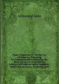 Plane Trigonometry for the Use of Students Preparing for Examinations: Containing the More Advanced Propositions, Solution of Problems and a Complete . Papers for the Army, Woolwich, Indi