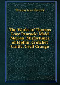 The Works of Thomas Love Peacock: Maid Marian. Misfortunes of Elphin. Crotchet Castle. Gryll Grange