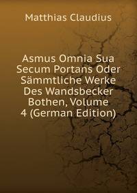 Asmus Omnia Sua Secum Portans Oder Sammtliche Werke Des Wandsbecker Bothen, Volume 4 (German Edition)
