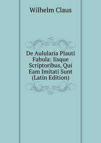 De Aulularia Plauti Fabula: Iisque Scriptoribus, Qui Eam Imitati Sunt (Latin Edition)